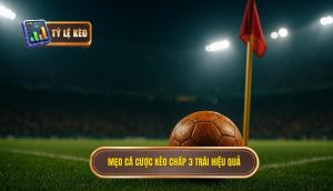 Mẹo cá cược kèo chấp 3 trái hiệu quả